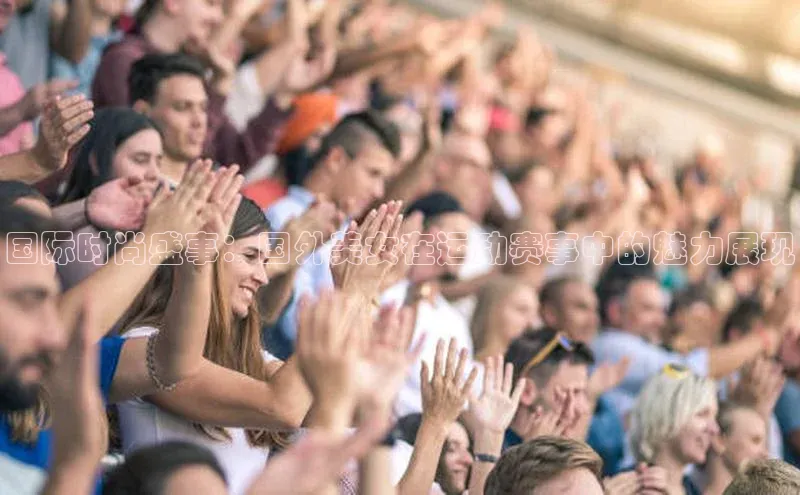 国际时尚盛事：国外美女在运动赛事中的魅力展现