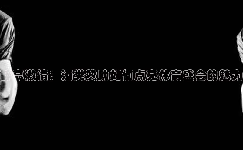 醉享激情：酒类赞助如何点亮体育盛会的魅力
