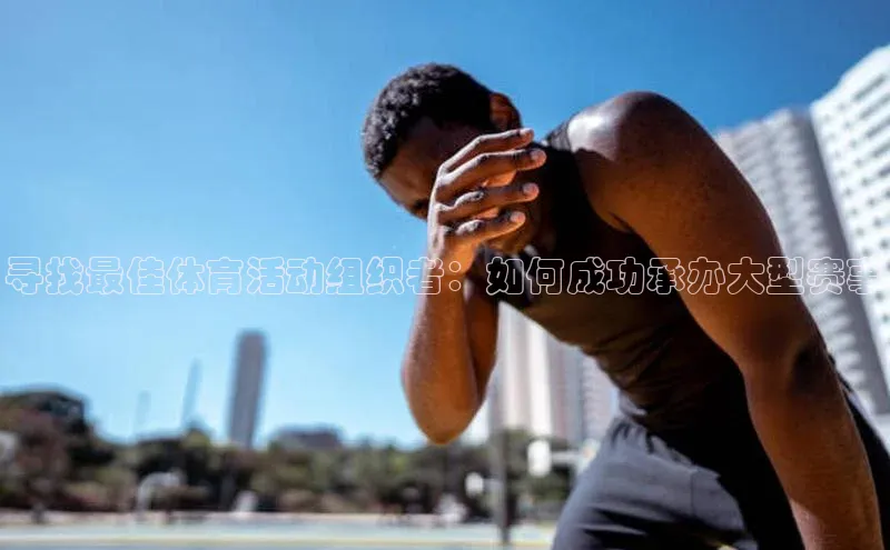 寻找最佳体育活动组织者：如何成功承办大型赛事